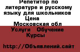 Репетитор по литературе и русскому языку для школьников. › Цена ­ 600 - Московская обл. Услуги » Обучение. Курсы   